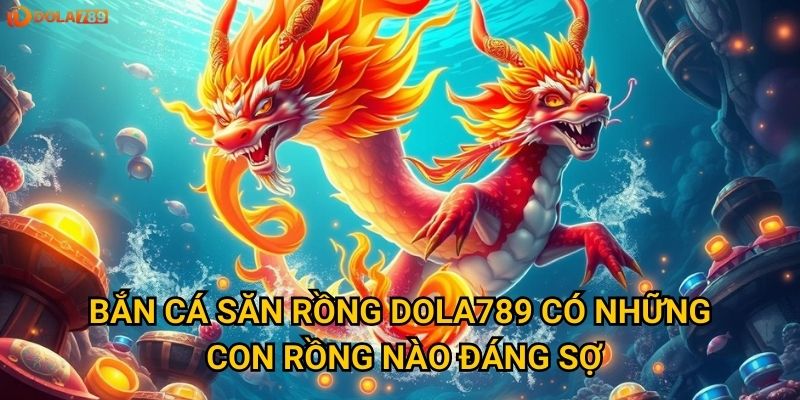 Bắn Cá Săn Rồng Dola789 có những con rồng nào đáng sợ?