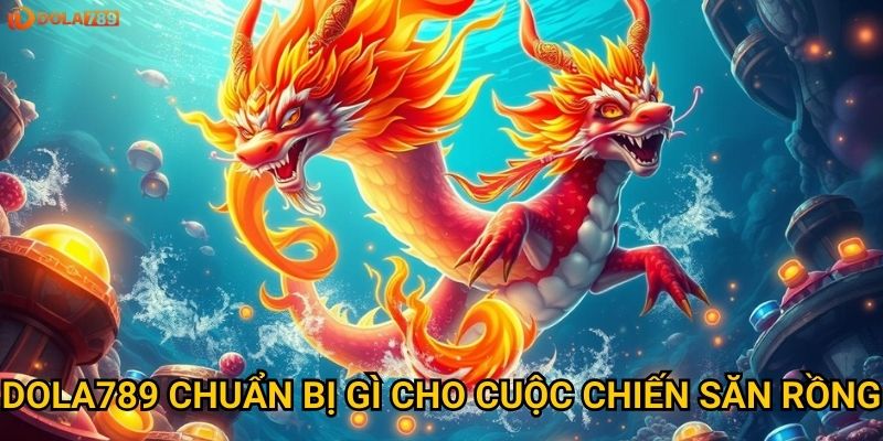 Dola789 chuẩn bị gì cho cuộc chiến săn rồng?